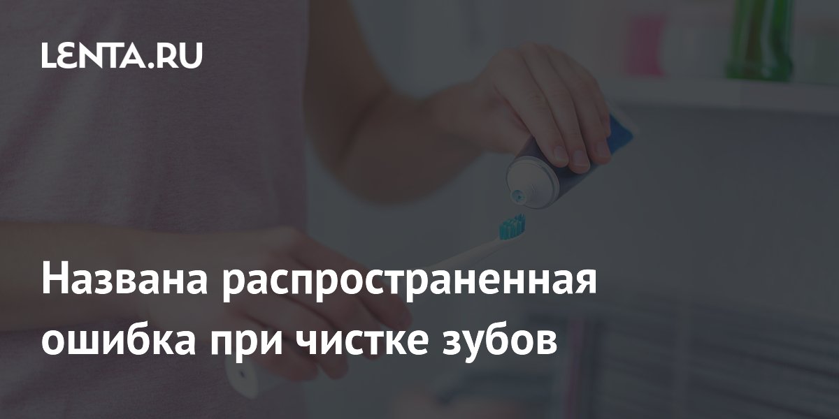 Названа распространенная ошибка при чистке зубов