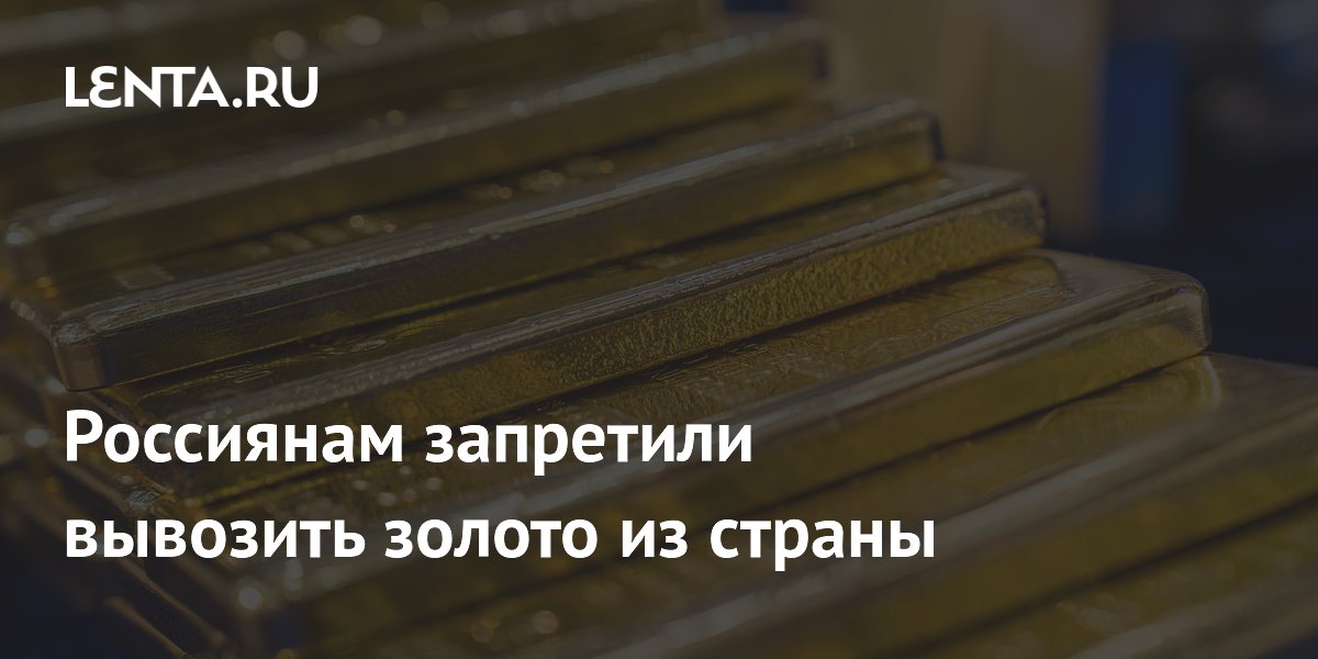 Россиянам запретили вывозить золото из страны