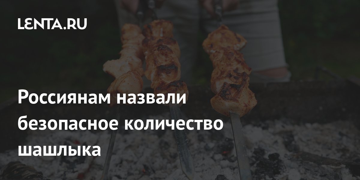 Россиянам назвали безопасное количество шашлыка