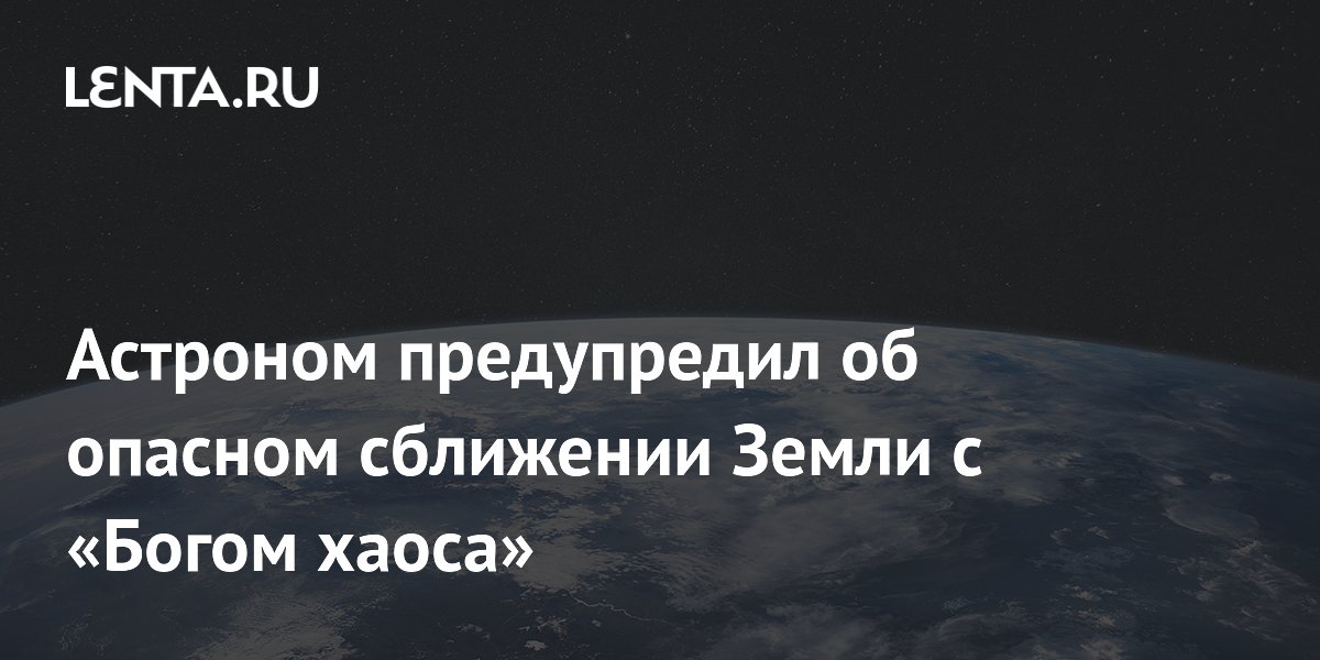 Астроном предупредил об опасном сближении Земли с «Богом хаоса»
