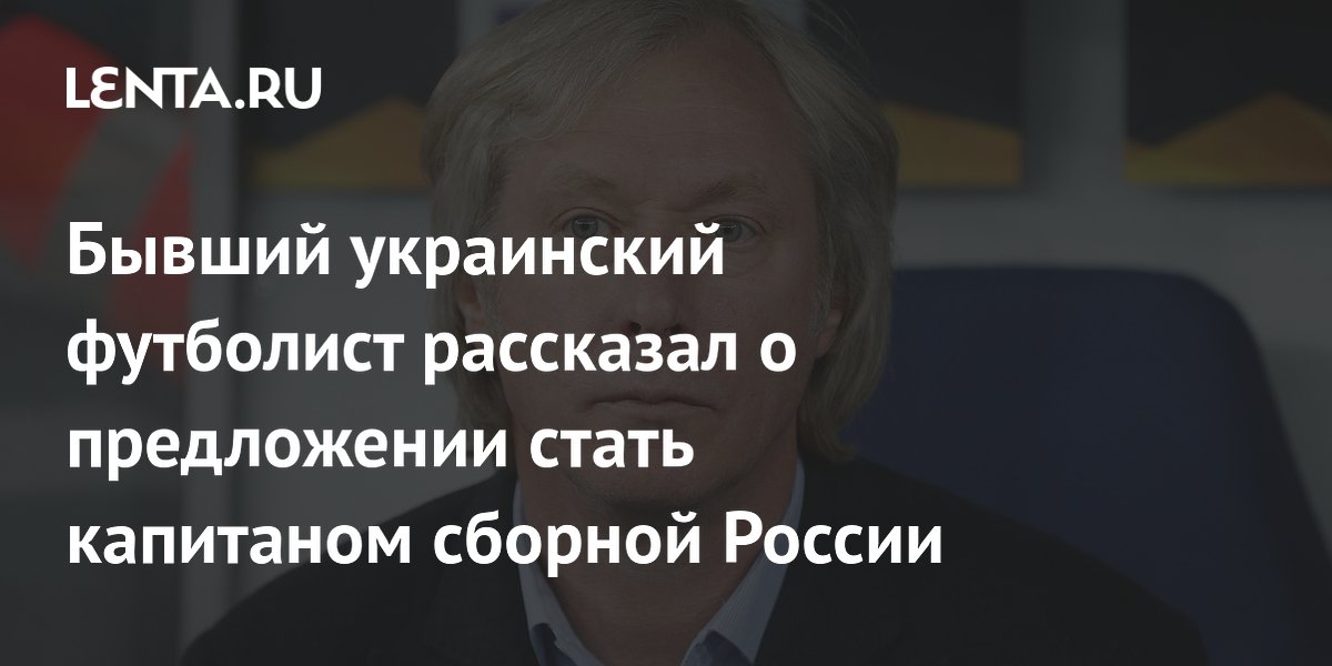 Бывший украинский футболист рассказал о предложении стать капитаном сборной России