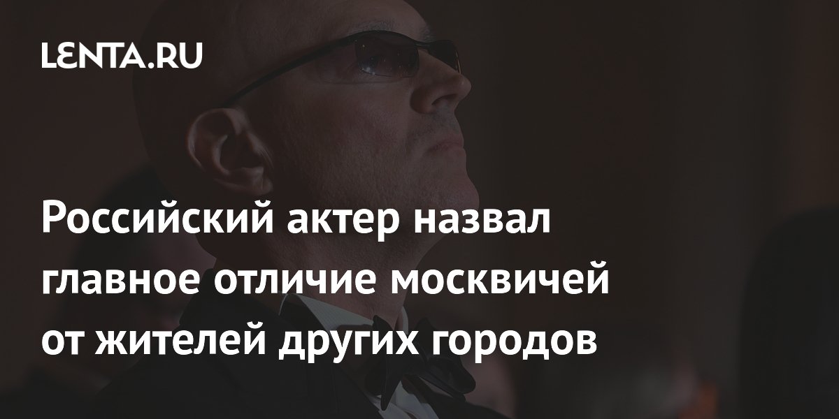 Российский актер назвал главное отличие москвичей от жителей других городов