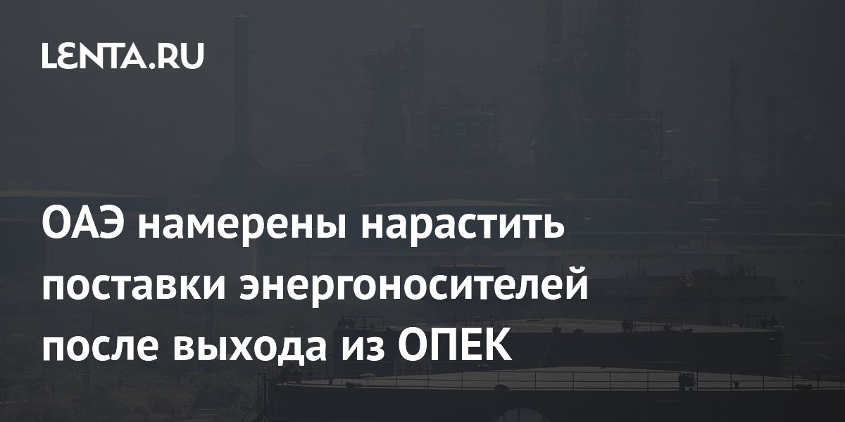 ОАЭ намерены нарастить поставки энергоносителей после выхода из ОПЕК