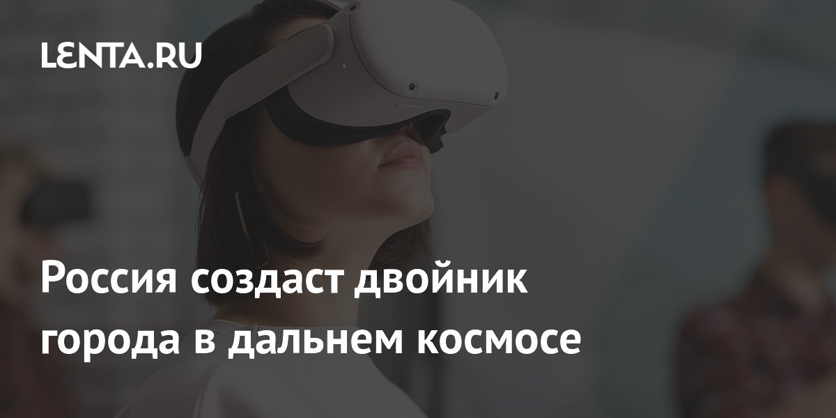 Россия создаст двойник города в дальнем космосе