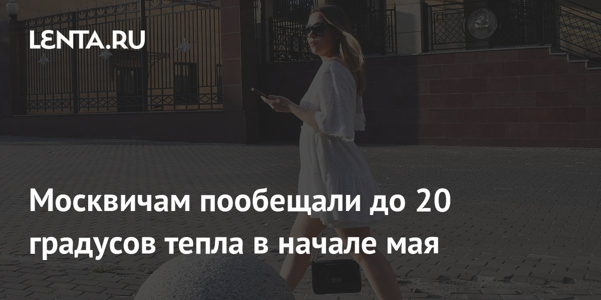 Москвичам пообещали до 20 градусов тепла в начале мая
