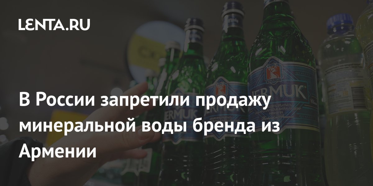 В России запретили продажу минеральной воды бренда из Армении
