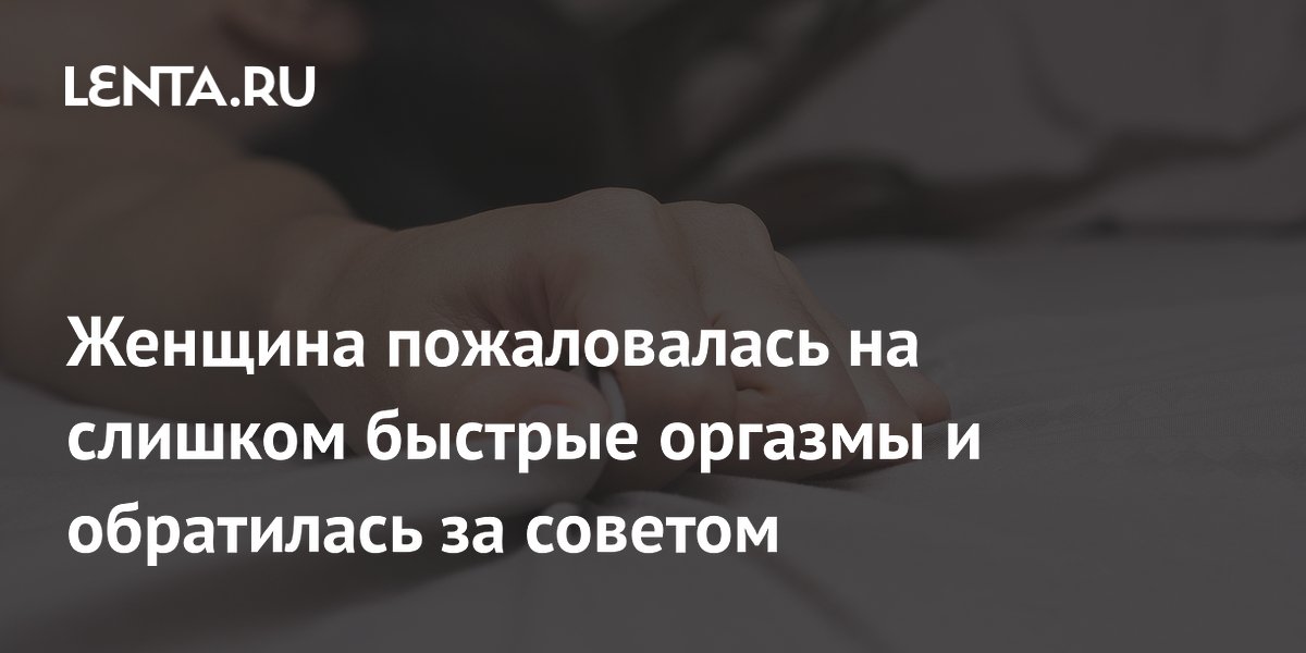 Женщина пожаловалась на слишком быстрые оргазмы и обратилась за советом
