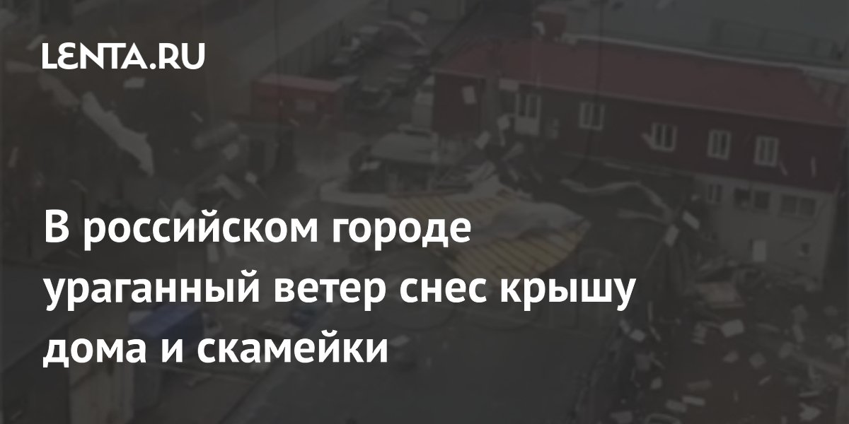 В российском городе ураганный ветер снес крышу дома и скамейки