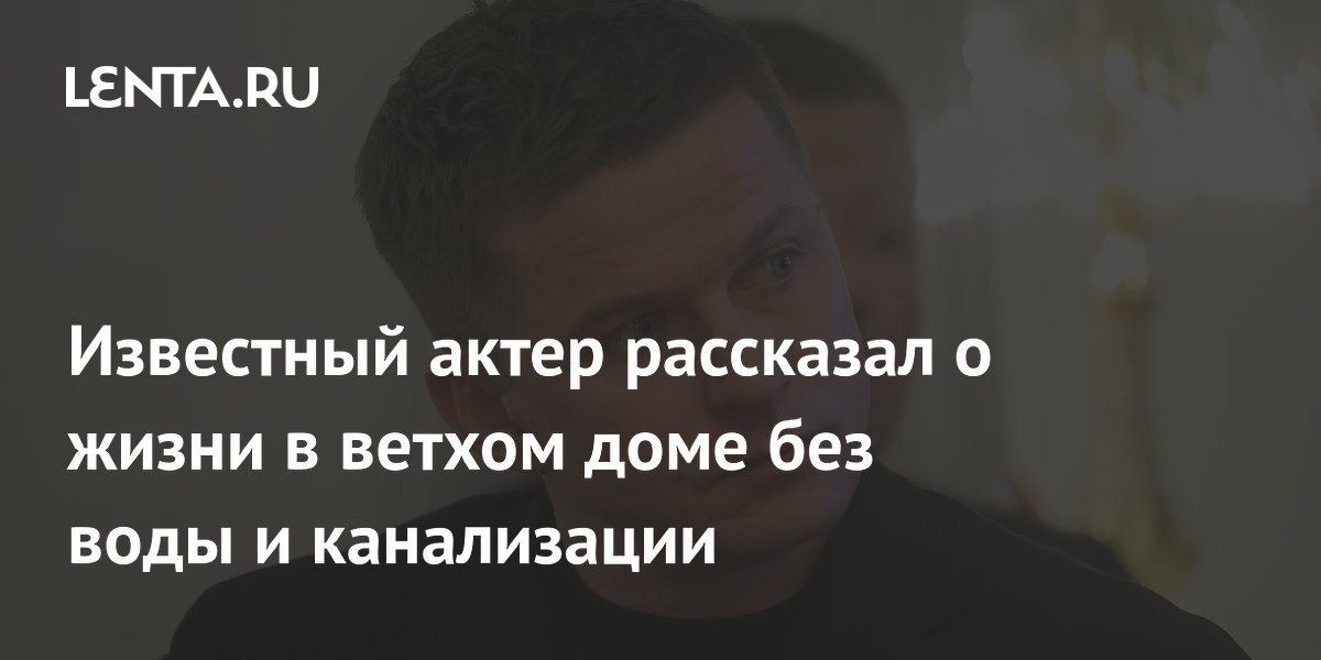 Известный актер рассказал о жизни в ветхом доме без воды и канализации