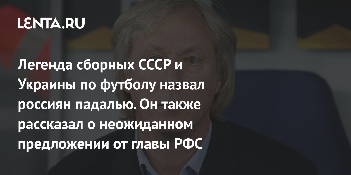 Легенда сборных СССР и Украины по футболу назвал россиян падалью. Он также рассказал о неожиданном предложении от главы РФС
