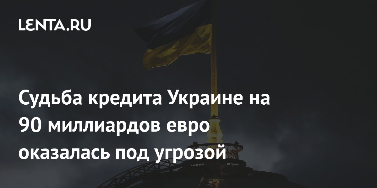 Судьба кредита Украине на 90 миллиардов евро оказалась под угрозой