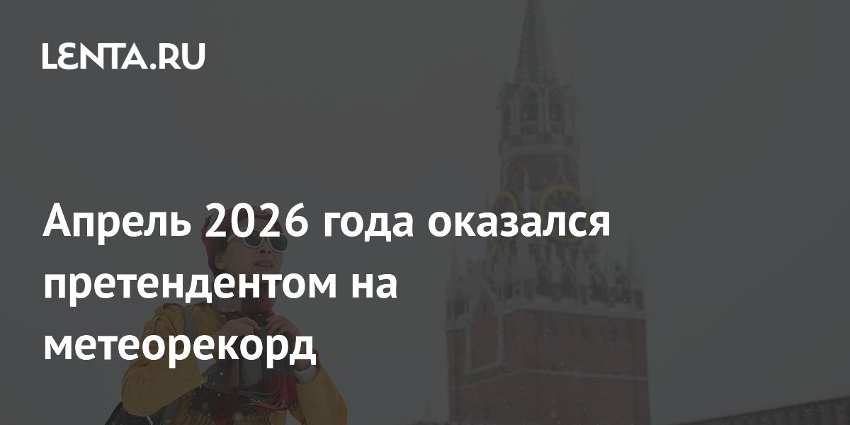 Апрель 2026 года оказался претендентом на метеорекорд