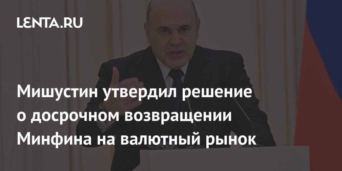 Мишустин утвердил решение о досрочном возвращении Минфина на валютный рынок