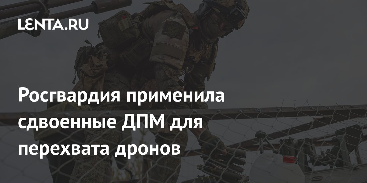 Росгвардия применила сдвоенные ДПМ для перехвата дронов