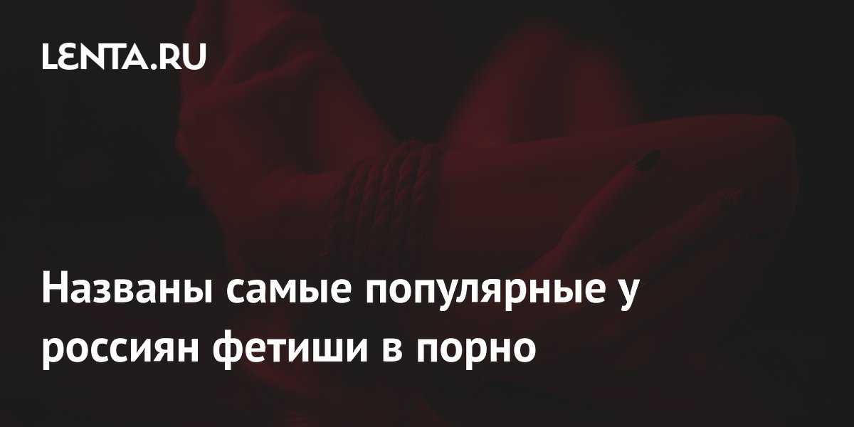Названы самые популярные у россиян фетиши в порно