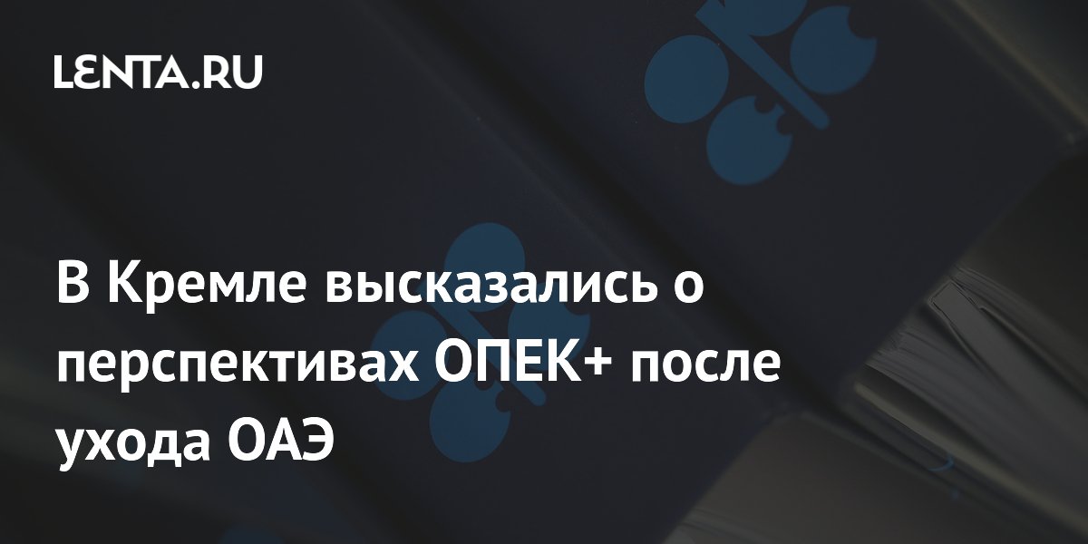 В Кремле высказались о перспективах ОПЕК+ после ухода ОАЭ