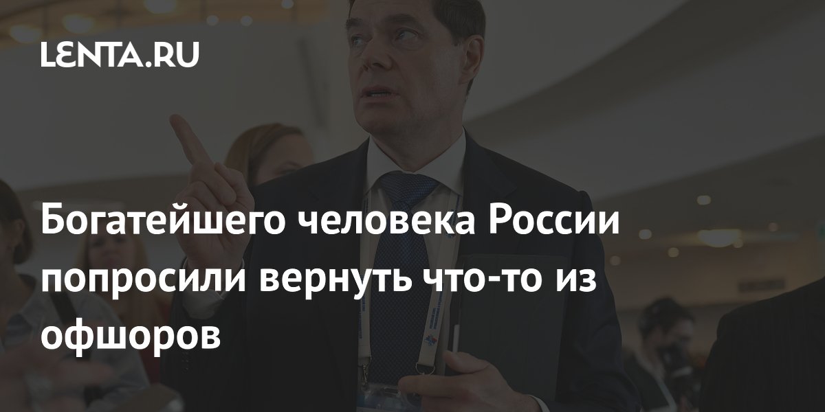 Богатейшего человека России попросили вернуть что-то из офшоров
