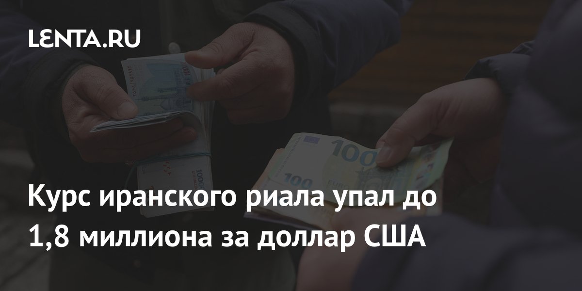 Курс иранского риала упал до 1,8 миллиона за доллар США