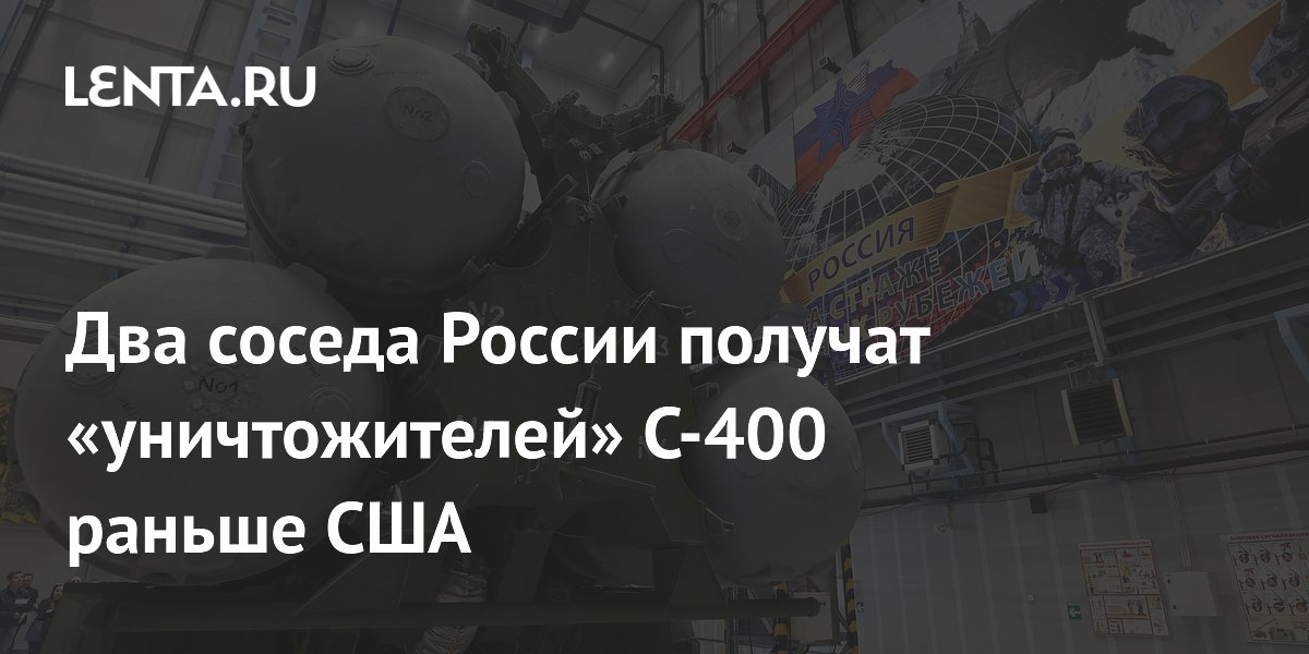 Два соседа России получат «уничтожителей» С-400 раньше США
