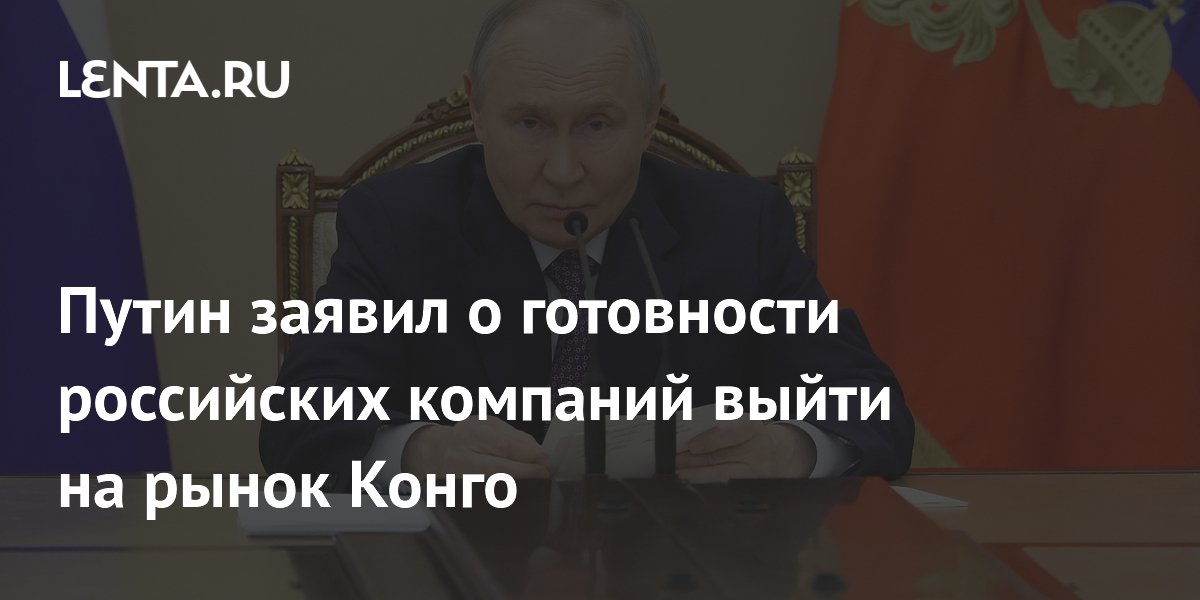 Путин заявил о готовности российских компаний выйти на рынок Конго