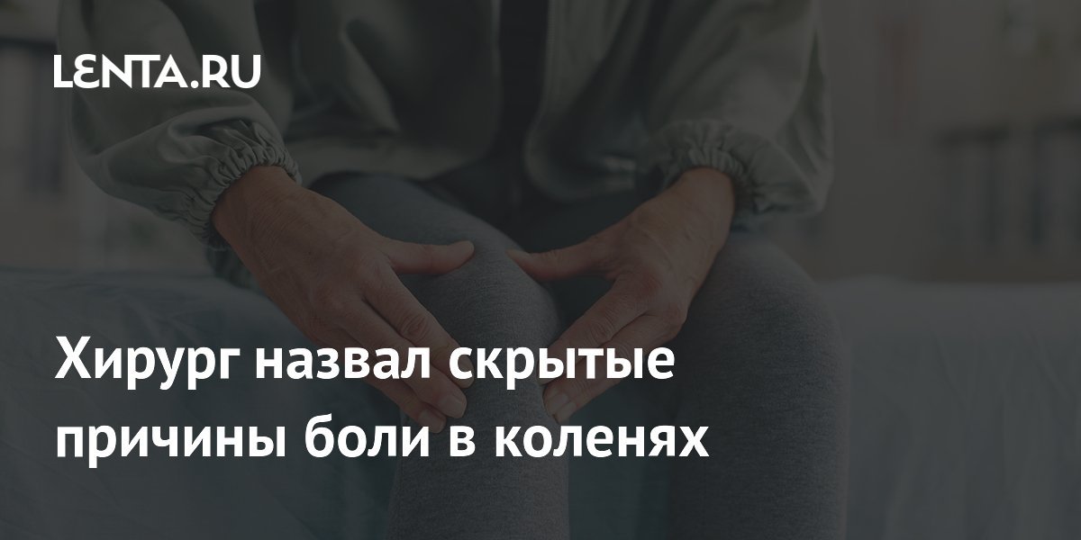Хирург назвал скрытые причины боли в коленях