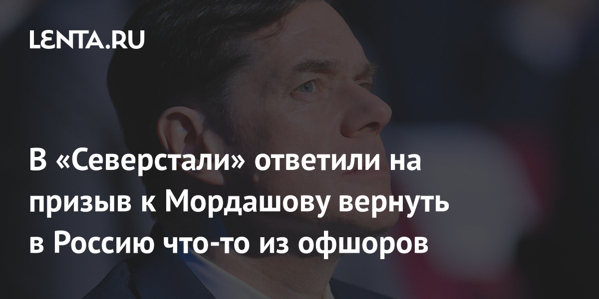 В «Северстали» ответили на призыв к Мордашову вернуть в Россию что-то из офшоров