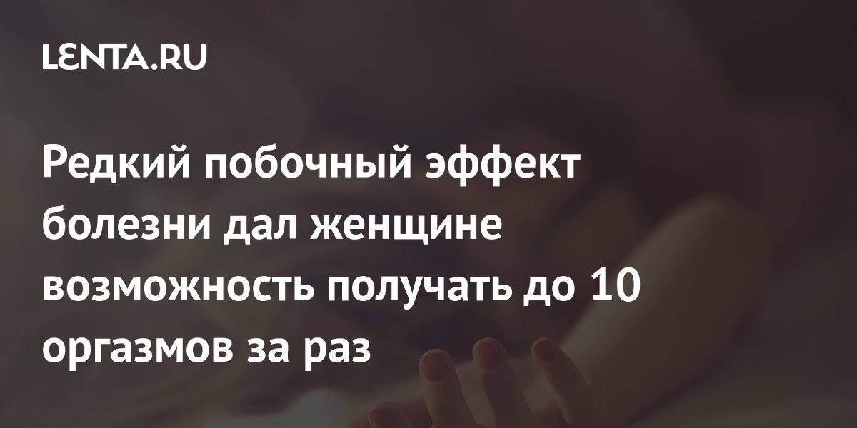 Редкий побочный эффект болезни дал женщине возможность получать до 10 оргазмов за раз