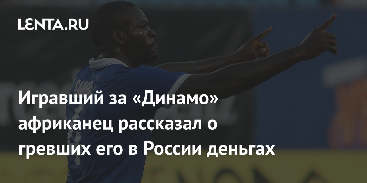 Игравший за «Динамо» африканец рассказал о гревших его в России деньгах