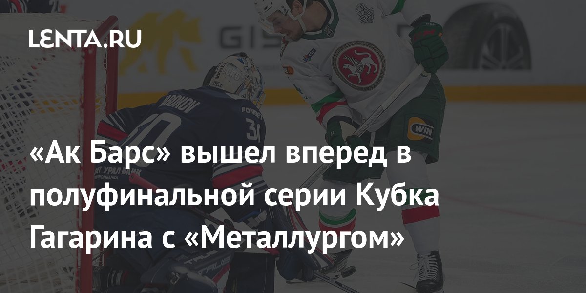 «Ак Барс» вышел вперед в полуфинальной серии Кубка Гагарина с «Металлургом»