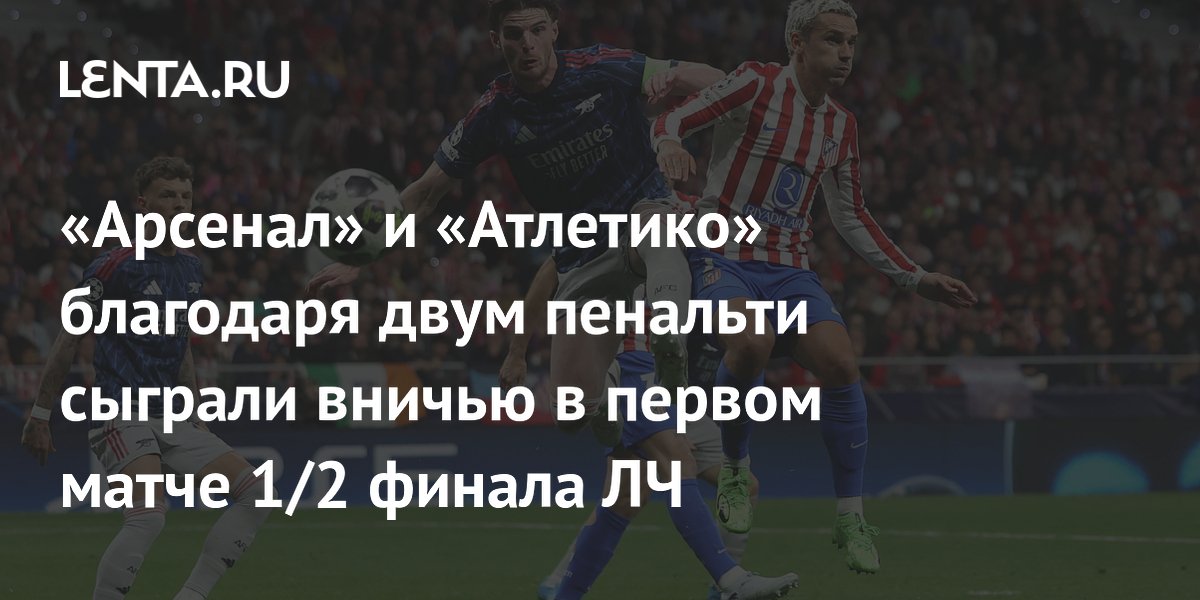 «Арсенал» и «Атлетико» благодаря двум пенальти сыграли вничью в первом матче 1/2 финала ЛЧ