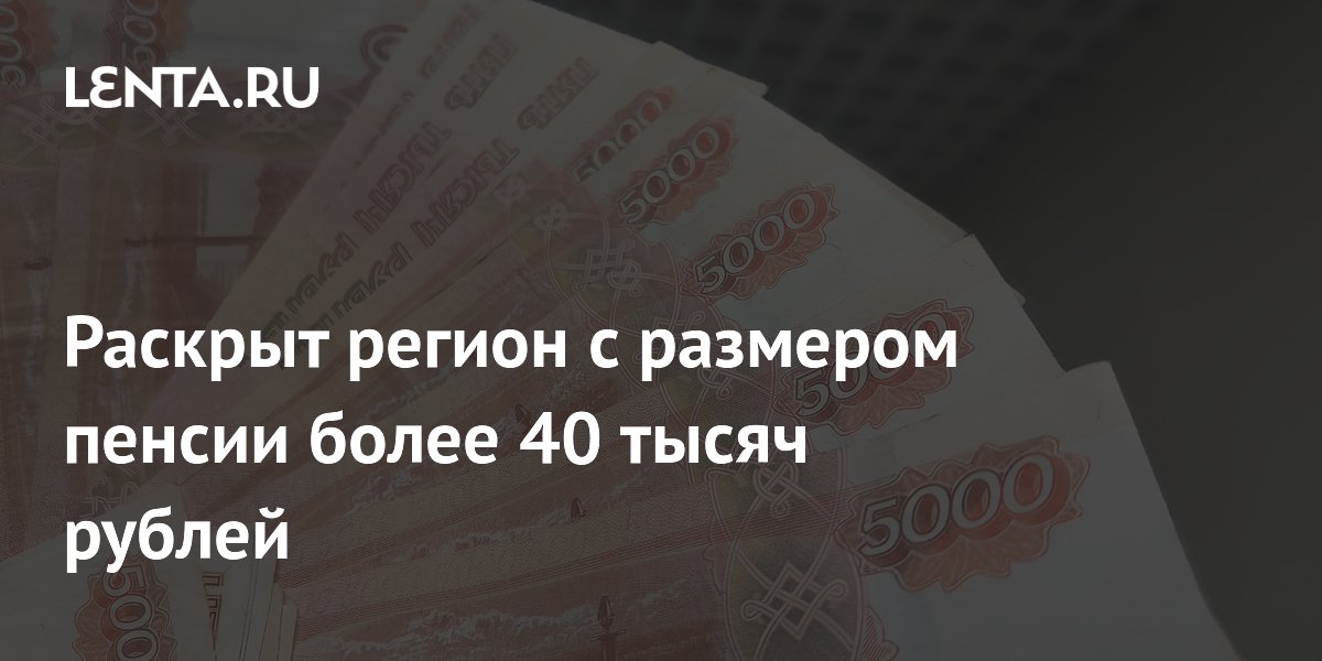 Раскрыт регион с размером пенсии более 40 тысяч рублей