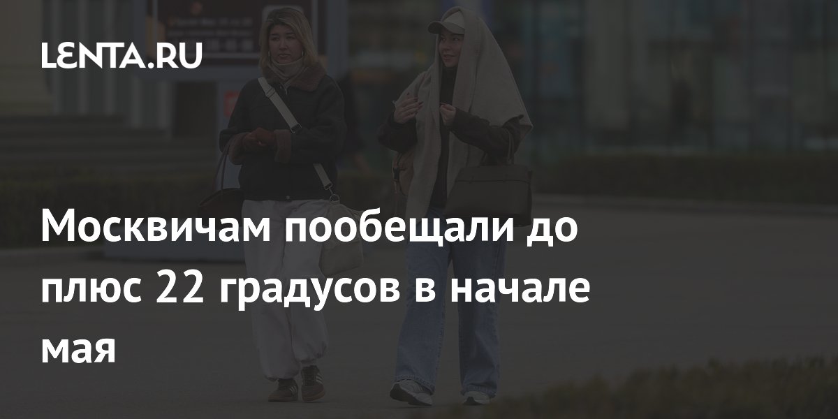 Москвичам пообещали до плюс 22 градусов в начале мая
