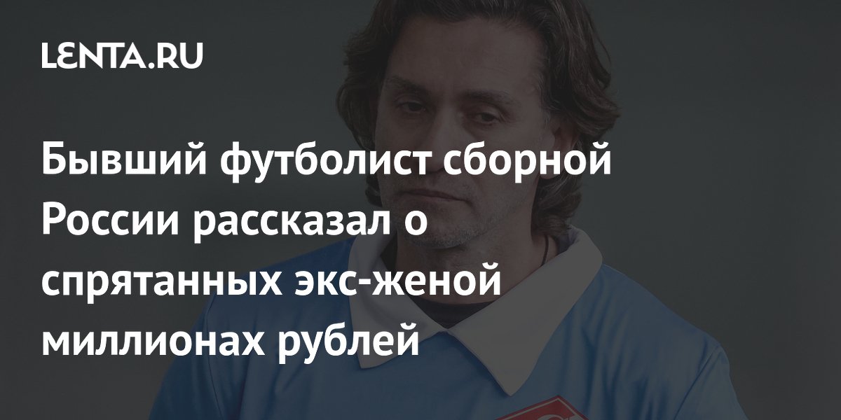 Бывший футболист сборной России рассказал о спрятанных экс-женой миллионах рублей