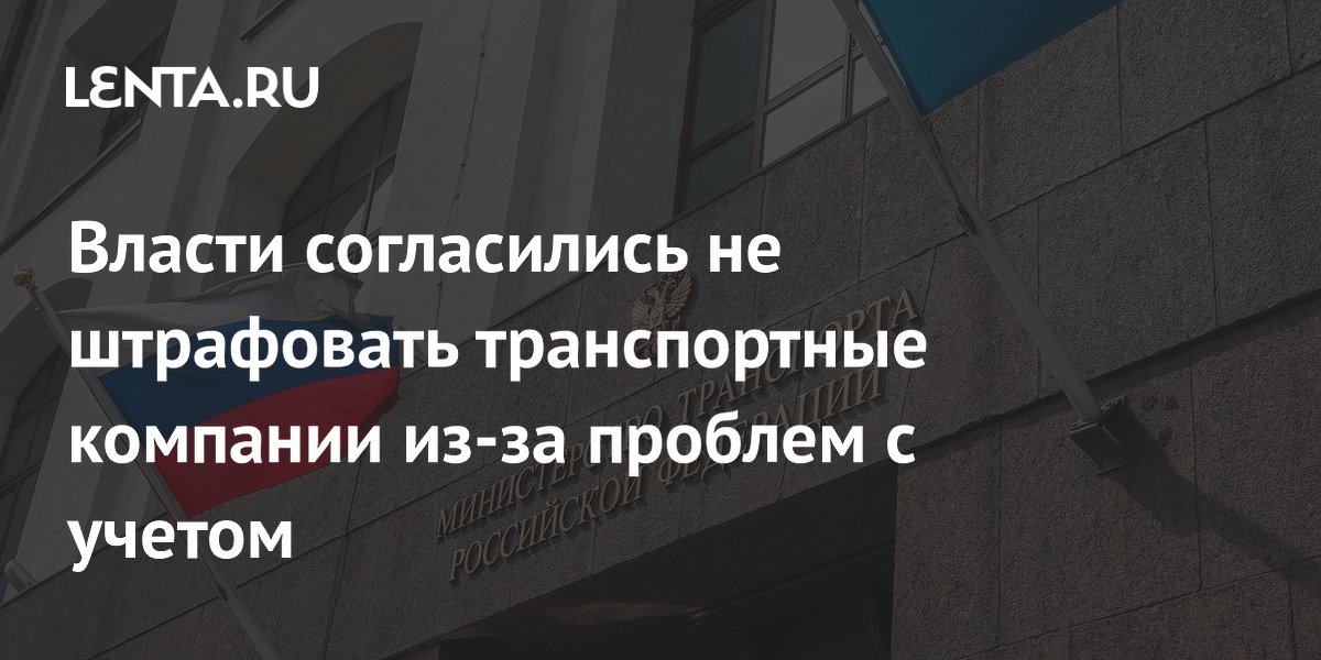 Власти согласились не штрафовать транспортные компании из-за проблем с учетом