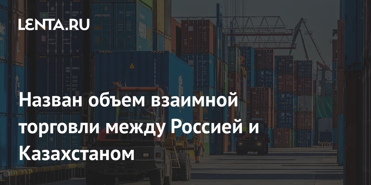 Назван объем взаимной торговли между Россией и Казахстаном