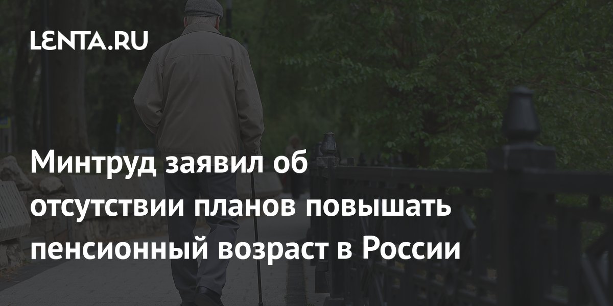 Минтруд заявил об отсутствии планов повышать пенсионный возраст в России