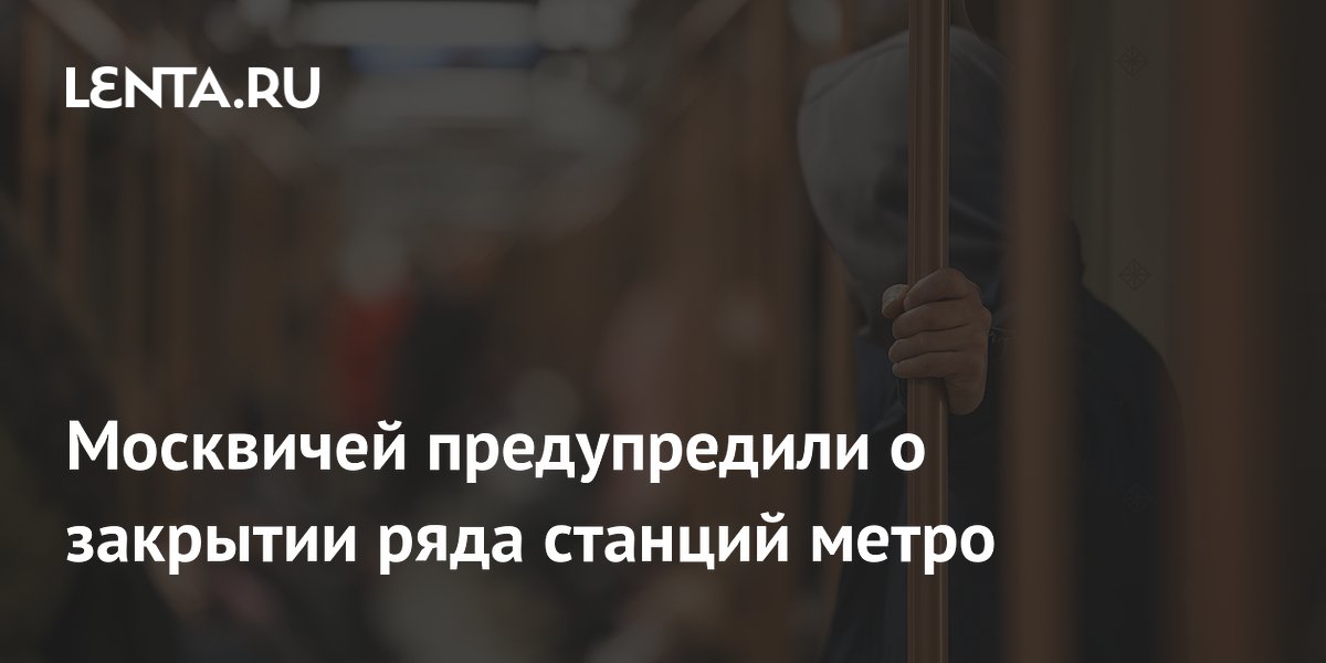 Москвичей предупредили о закрытии ряда станций метро
