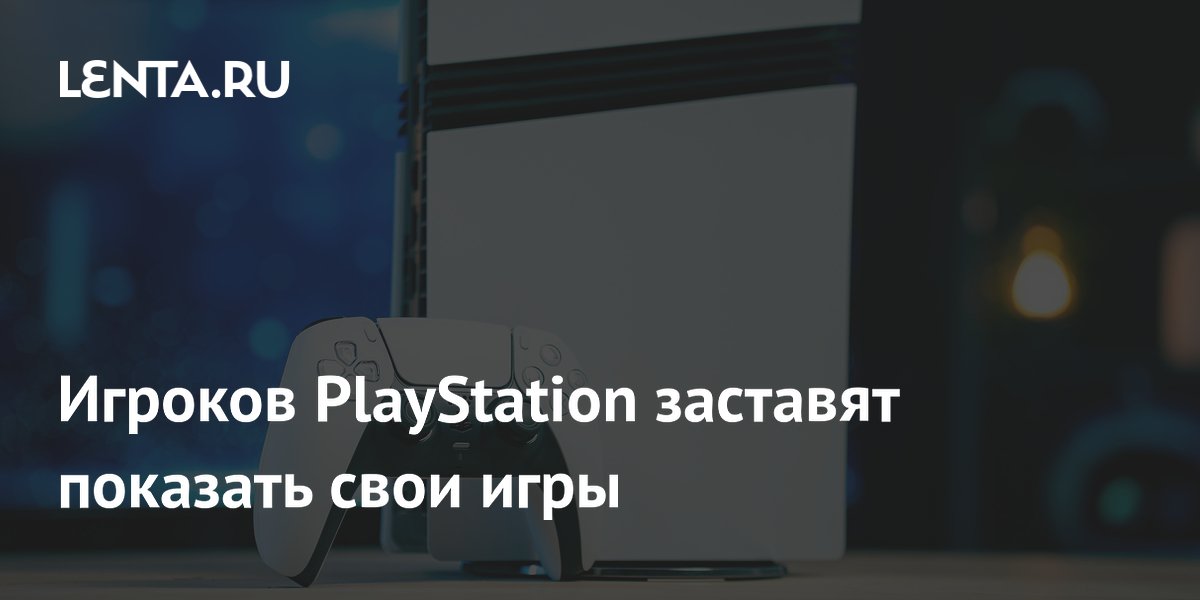 Игроков PlayStation заставят показать свои игры