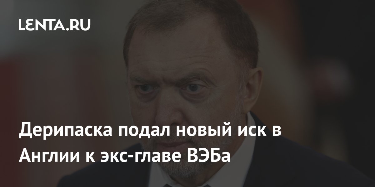 Дерипаска подал новый иск в Англии к экс-главе ВЭБа