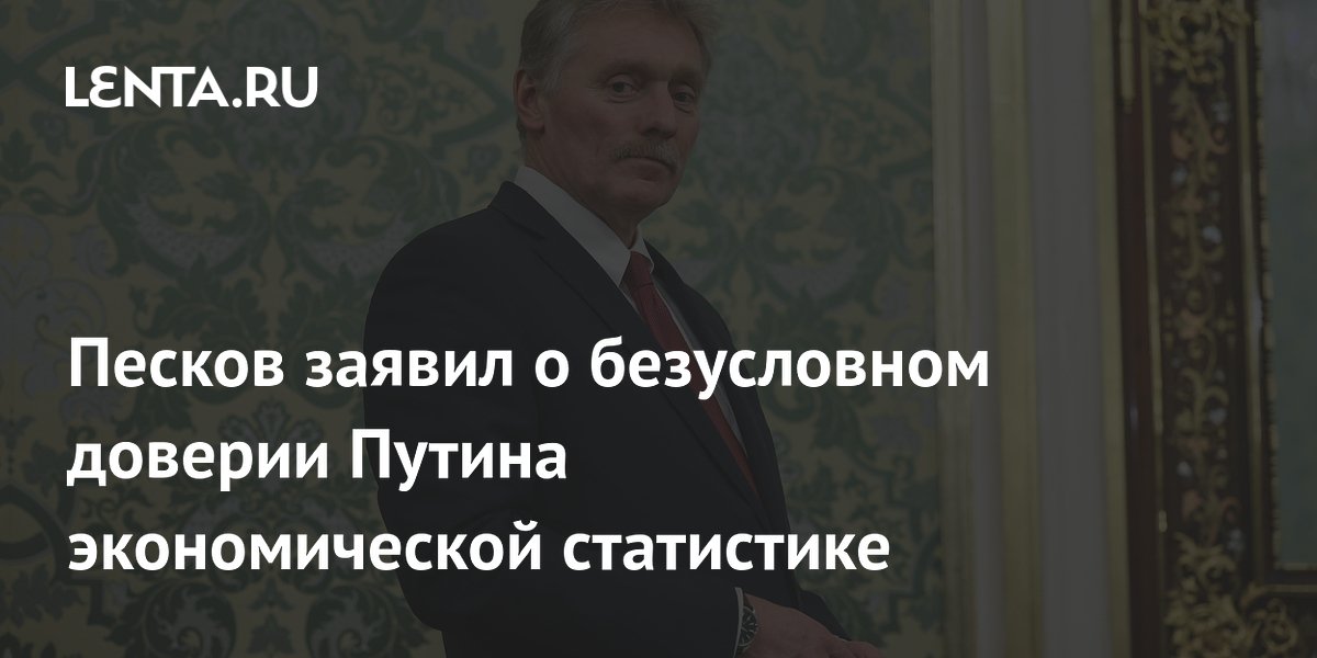 Песков заявил о безусловном доверии Путина экономической статистике