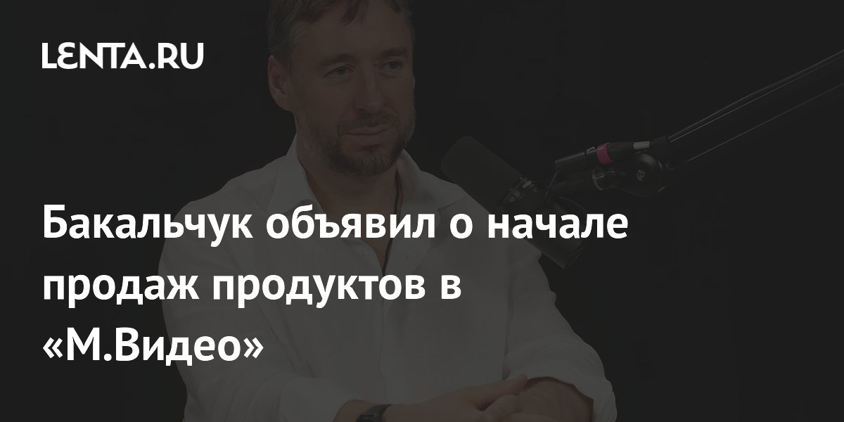 Бакальчук объявил о начале продаж продуктов в «М.Видео»