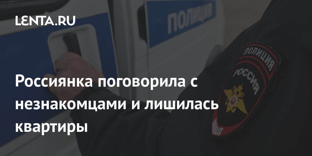Россиянка поговорила с незнакомцами и лишилась квартиры