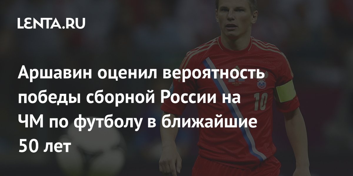 Аршавин оценил вероятность победы сборной России на ЧМ по футболу в ближайшие 50 лет