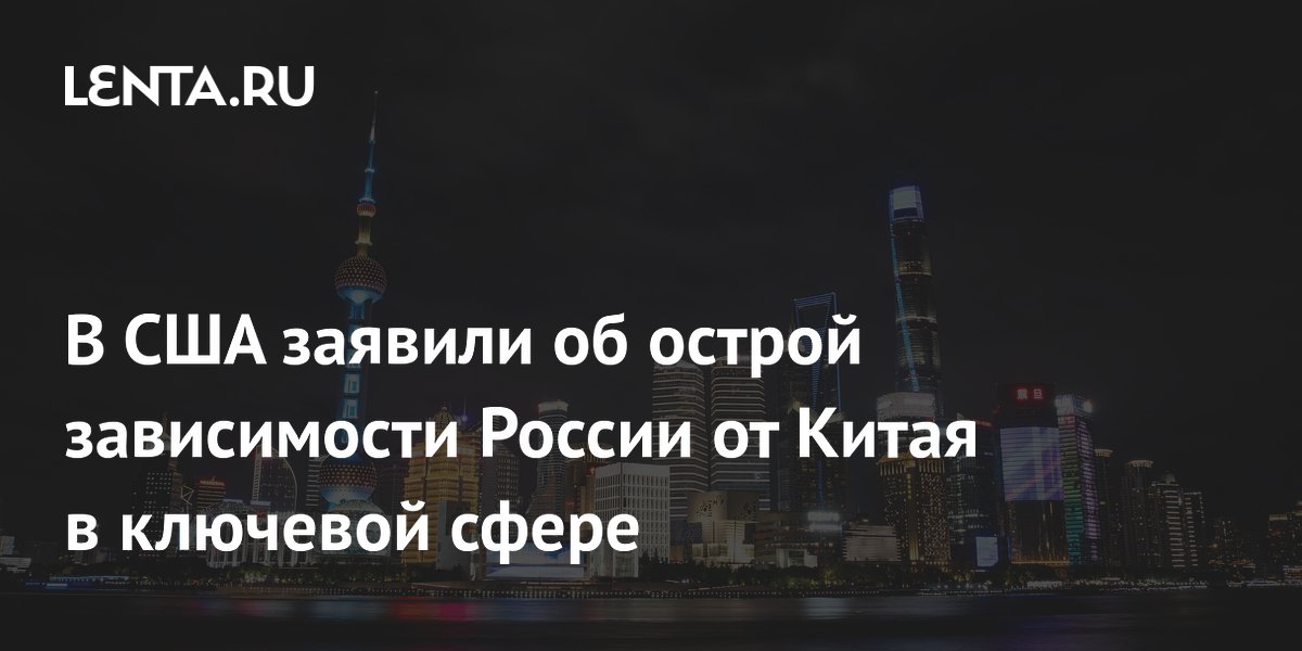 В США заявили об острой зависимости России от Китая в ключевой сфере