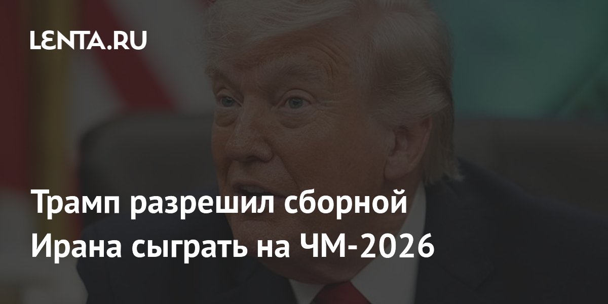 Трамп разрешил сборной Ирана сыграть на ЧМ-2026