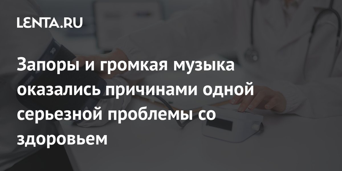Запоры и громкая музыка оказались причинами одной серьезной проблемы со здоровьем