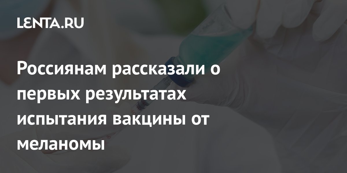 Россиянам рассказали о первых результатах испытания вакцины от меланомы
