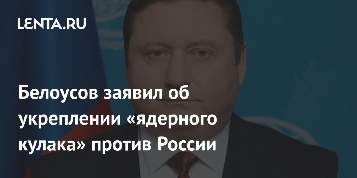 Белоусов заявил об укреплении «ядерного кулака» против России