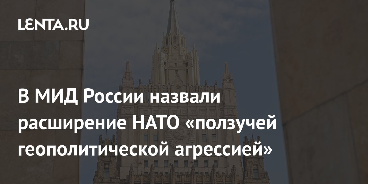 В МИД России назвали расширение НАТО «ползучей геополитической агрессией»