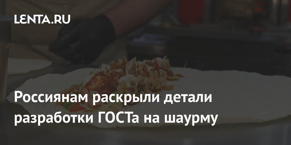 Россиянам раскрыли детали разработки ГОСТа на шаурму